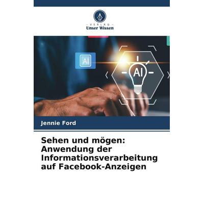 Sehen und mögen: Anwendung der Informationsverarbeitung auf Facebook-Anzeigen, Taschenbuch von Jennie Ford, Verlag Unser Wissen