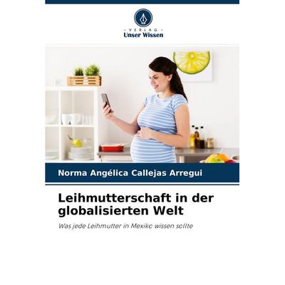 Leihmutterschaft in der globalisierten Welt, Taschenbuch von Norma Angélica Callejas Arregui, Verlag Unser Wissen, 978-620-4-33188-1