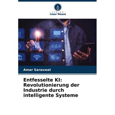 Entfesselte KI: Revolutionierung der Industrie durch intelligente Systeme, Taschenbuch von Amar Saraswat, Verlag Unser Wissen, 978-620-7-53122-6