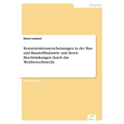 Konzentrationserscheinungen in der Bau- und Baustoffindustrie und deren Beschränkungen durch das Wettbewerbsrecht, Taschenbuch von Denis Loskant,