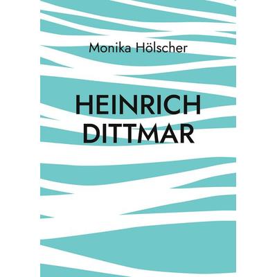 Heinrich Dittmar, Taschenbuch von Monika Hölscher, BoD – Books on Demand, 978-3-7583-8373-1
