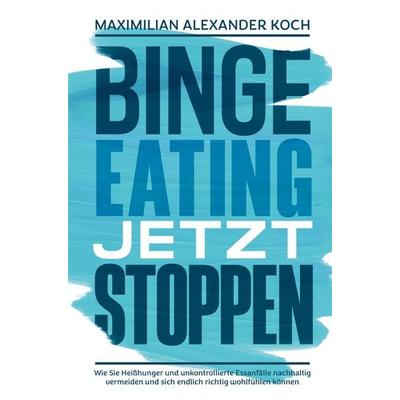 Binge Eating jetzt stoppen: Wie Sie Heißhunger und unkontrollierte Essanfälle nachhaltig vermeiden und sich endlich richtig wohlfühlen können,