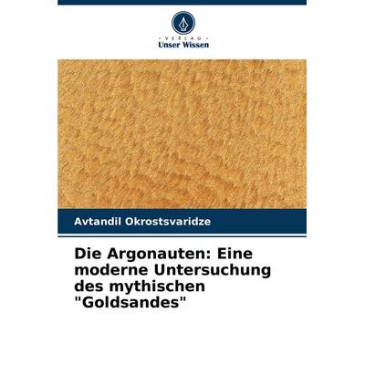 Die Argonauten: Eine moderne Untersuchung des mythischen 'Goldsandes'; Taschenbuch von Avtandil Okrostsvaridze, Verlag Unser Wissen, 978-620-7-03999-9
