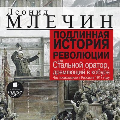 Podlinnaya istoriya revolyucii ili Stal'noj orator, dremlyushchij v kobure. CHto proiskhodilo v Rossii v 1917 godu - Leonid Mlechin, Audio,