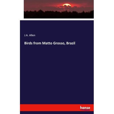 Birds from Matto Grosso, Brazil, Taschenbuch von J. A. Allen, Hansebooks, 978-3-337-94309-7