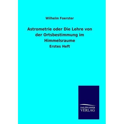 Astrometrie oder Die Lehre von der Ortsbestimmung im Himmelsraume, Gebundene Ausgabe von Wilhelm Foerster, Salzwasser, 978-3-8460-9305-4