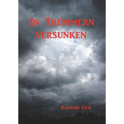 In Trümmern versunken, Taschenbuch von Raimund Eich, BoD – Books on Demand, 978-3-7494-9795-9