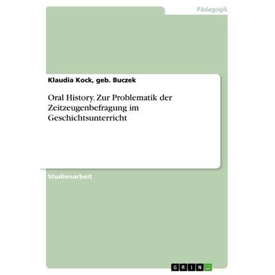 Oral History. Zur Problematik der Zeitzeugenbefragung im Geschichtsunterricht, Taschenbuch von Geb. Buczek Kock, GRIN, 978-3-656-59770-4