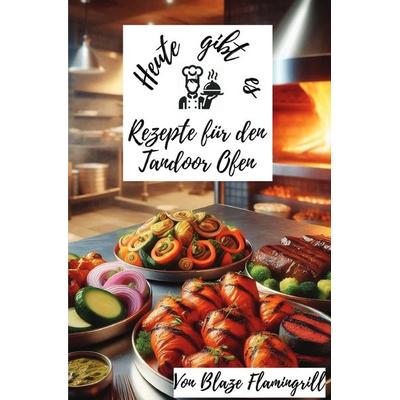 Heute gibt es - Rezepte für den Tandoor Ofen, Taschenbuch von Blaze Flamingrill, Epubli, 978-3-8197-6586-5