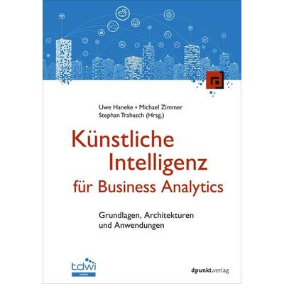 Künstliche Intelligenz für Business Analytics, Gebundene Ausgabe von Uwe Haneke,Michael Zimmer,Stephan Trahasch, Dpunkt.verlag, 978-3-9888905-0-4