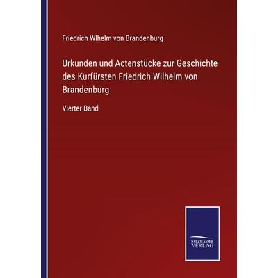 Urkunden und Actenstücke zur Geschichte des Kurfürsten Friedrich Wilhelm von Brandenburg, Taschenbuch von Friedrich Wlhelm Brandenburg, BoD - Books on