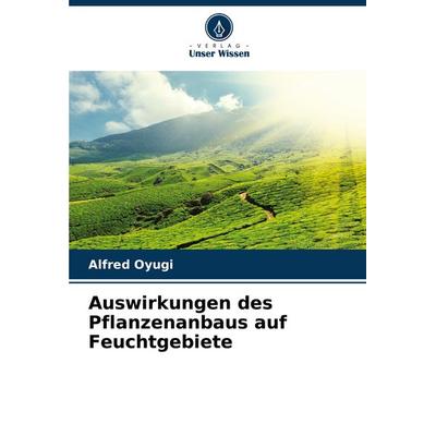 Auswirkungen des Pflanzenanbaus auf Feuchtgebiete, Taschenbuch von Alfred Oyugi, Verlag Unser Wissen, 978-620-7-15684-9