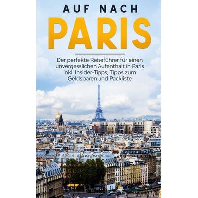 Auf nach Paris: Der perfekte Reiseführer für einen unvergesslichen Aufenthalt in Paris inkl. Insider-Tipps, Tipps zum Geldsparen und Packliste,