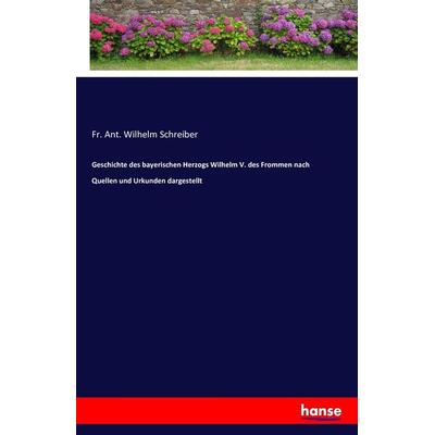 Geschichte des bayerischen Herzogs Wilhelm V. des Frommen nach Quellen und Urkunden dargestellt, Taschenbuch von Fr. Ant. Wilhelm Schreiber,