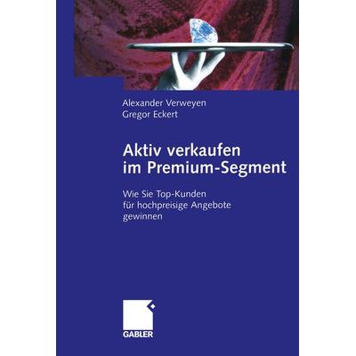 Aktiv verkaufen im Premium-Segment, Taschenbuch von Alexander Verweyen,Gregor Eckert, Betriebswirtschaftlicher Verlag Gabler, 978-3-322-82232-1