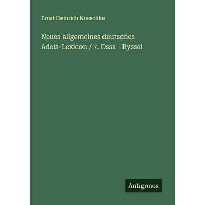 Neues allgemeines deutsches Adels-Lexicon / 7. Ossa - Ryssel, Taschenbuch von Ernst Heinrich Kneschke, Antigonos Verlag, 978-3-388-90315-6