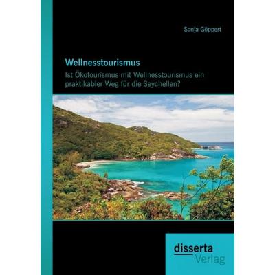 Wellnesstourismus: Ist Ökotourismus mit Wellnesstourismus ein praktikabler Weg für die Seychellen?, Taschenbuch von Sonja Göppert, Disserta Verlag,