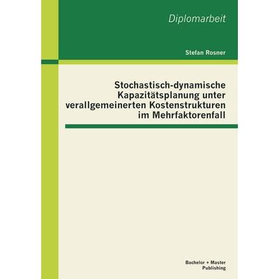 Stochastisch-dynamische Kapazitätsplanung unter verallgemeinerten Kostenstrukturen im Mehrfaktorenfall, Taschenbuch von Stefan Rosner, Bachelor +
