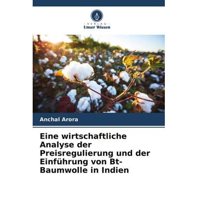 Eine wirtschaftliche Analyse der Preisregulierung und der Einführung von Bt-Baumwolle in Indien, Taschenbuch von Anchal Arora, Verlag Unser Wissen,