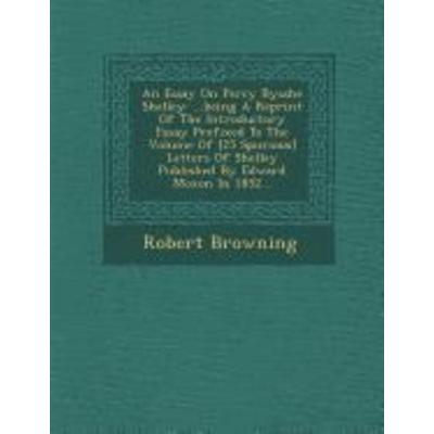 An Essay on Percy Bysshe Shelley: ...Being a Reprint of the Introductory Essay Prefixed to the Volume of [25 Spurious] Letters of Shelley Published