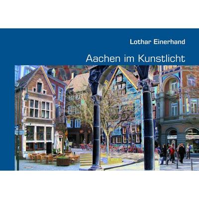Aachen im Kunstlicht, Taschenbuch von Lothar Einerhand, BoD – Books on Demand, 978-3-8391-1158-1