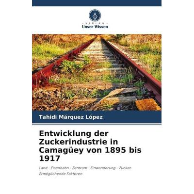 Entwicklung der Zuckerindustrie in Camagüey von 1895 bis 1917, Taschenbuch von Tahidi Marquéz López, Verlag Unser Wissen, 978-620-6-21213-3