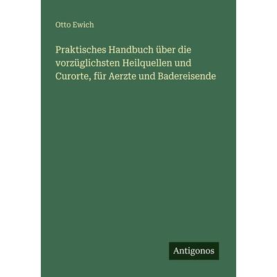 Praktisches Handbuch über die vorzüglichsten Heilquellen und Curorte, für Aerzte und Badereisende, Taschenbuch von Otto Ewich, Antigonos Verlag,