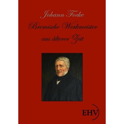 Bremische Werkmeister aus älterer Zeit, Taschenbuch von Joh. Focke, EHV Academicpress, 978-3-945021-64-4