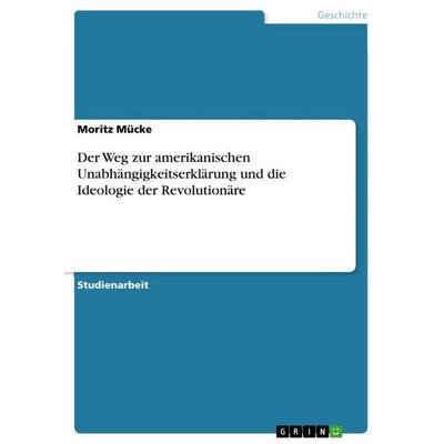 Der Weg zur amerikanischen Unabhängigkeitserklärung und die Ideologie der Revolutionäre, Taschenbuch von Moritz Mücke, GRIN, 978-3-656-25548-2