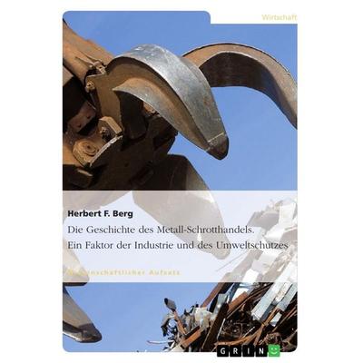 Die Geschichte des Metall-Schrotthandels. Ein Faktor der Industrie und des Umweltschutzes, Taschenbuch von Herbert F. Berg, GRIN, 978-3-656-73213-6