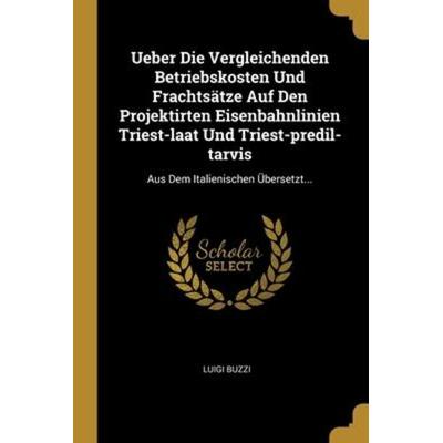 Ueber Die Vergleichenden Betriebskosten Und Frachtsätze Auf Den Projektirten Eisenbahnlinien Triest-laat Und Triest-predil-tarvis: Aus Dem
