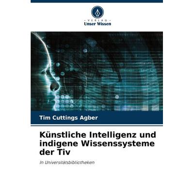 Künstliche Intelligenz und indigene Wissenssysteme der Tiv, Taschenbuch von Tim Cuttings Agber, Verlag Unser Wissen, 978-620-8-86687-7