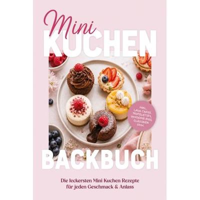 Mini Kuchen Backbuch: Die leckersten Mini Kuchen Rezepte für jeden Geschmack & Anlass - inkl. Lava Cakes, Tartelettes, Whoopie Pies, Glasuren uvm.,