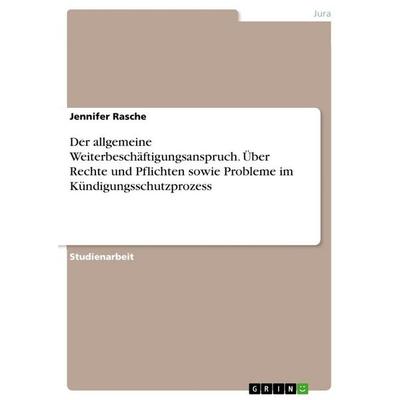 Der allgemeine Weiterbeschäftigungsanspruch. Über Rechte und Pflichten sowie Probleme im Kündigungsschutzprozess, Taschenbuch von Jennifer Rasche,