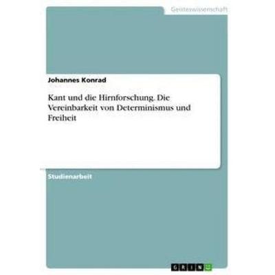 Kant und die Hirnforschung. Die Vereinbarkeit von Determinismus und Freiheit, Taschenbuch von Johannes Konrad, GRIN, 978-3-668-42595-8