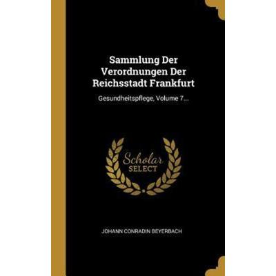 Sammlung Der Verordnungen Der Reichsstadt Frankfurt: Gesundheitspflege, Volume 7..., Gebundene Ausgabe von Johann Conradin Beyerbach, Creative Media