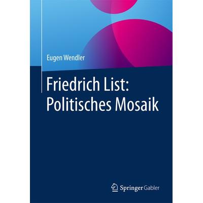 Friedrich List: Politisches Mosaik, Gebundene Ausgabe von Eugen Wendler, Springer Fachmedien Wiesbaden GmbH, 978-3-658-16575-8