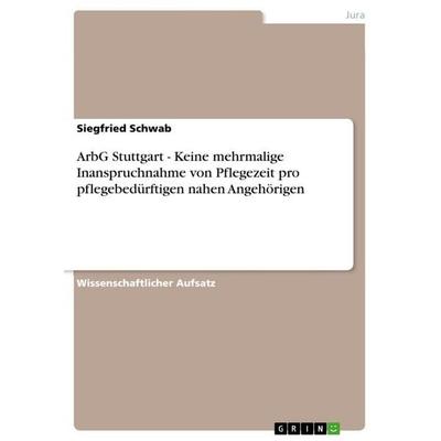 ArbG Stuttgart - Keine mehrmalige Inanspruchnahme von Pflegezeit pro pflegebedürftigen nahen Angehörigen, Taschenbuch von Siegfried Schwab, GRIN,