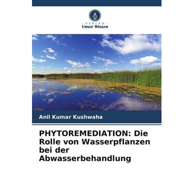 PHYTOREMEDIATION: Die Rolle von Wasserpflanzen bei der Abwasserbehandlung, Taschenbuch von Anil Kumar Kushwaha, Verlag Unser Wissen, 978-620-5-47316-0