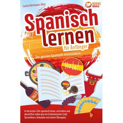 Spanisch lernen für Anfänger - Der geniale Spanisch-Intensivkurs: In kürzester Zeit spanisch lesen, schreiben und akzentfrei reden wie ein