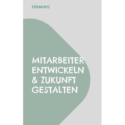 Mitarbeiter entwickeln & Zukunft gestalten, Taschenbuch von Stefan Ritz, BoD – Books on Demand, 978-3-696-79413-2