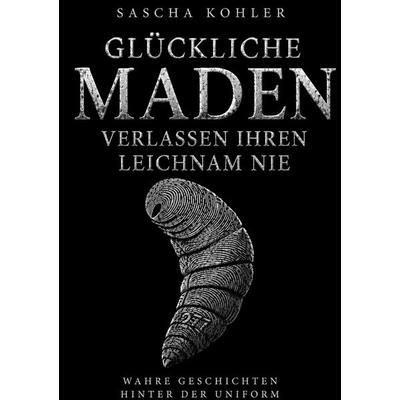 Glückliche Maden verlassen ihren Leichnam nie, Gebundene Ausgabe von Sascha Kohler, BoD – Books on Demand, 978-3-696-71063-7