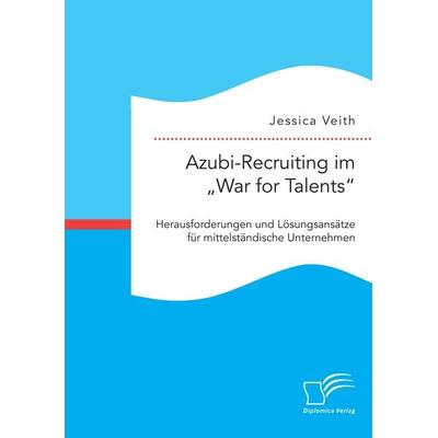 Azubi-Recruiting im 'War for Talents'. Herausforderungen und Lösungsansätze für mittelständische Unternehmen, Taschenbuch von Jessica Veith, Diplomica