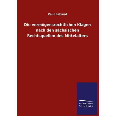 Die vermögensrechtlichen Klagen nach den sächsischen Rechtsquellen des Mittelalters, Gebundene Ausgabe von Paul Laband, Salzwasser, 978-3-8460-5455-0
