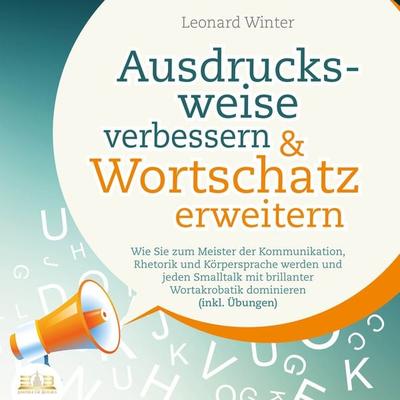 Ausdrucksweise verbessern & Wortschatz erweitern: Wie Sie zum Meister der Kommunikation, Rhetorik und Körpersprache werden und jeden Smalltalk mit