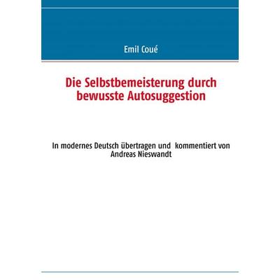 Die Selbstbemeisterung durch bewusste Autosuggestion, Taschenbuch von Emil Coué, BoD – Books on Demand, 978-3-7322-5602-0