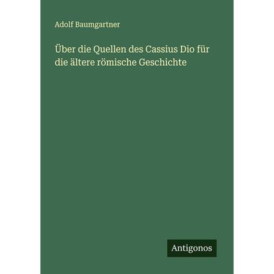 Über die Quellen des Cassius Dio für die ältere römische Geschichte, Taschenbuch von Adolf Baumgartner, Antigonos Verlag, 978-3-386-94614-8