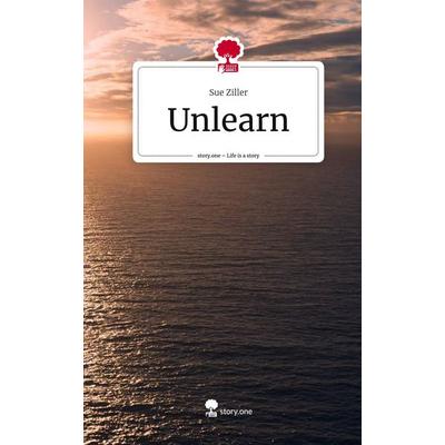 Unlearn. Life is a Story - story.one, Gebundene Ausgabe von Sue Ziller, Story.one publishing, 978-3-7108-9844-0