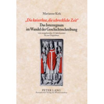 «Die kaiserlose, die schreckliche Zeit»- Das Interregnum im Wandel der Geschichtsschreibung, Gebundene Ausgabe von Marianne Kirk, Peter Lang GmbH,