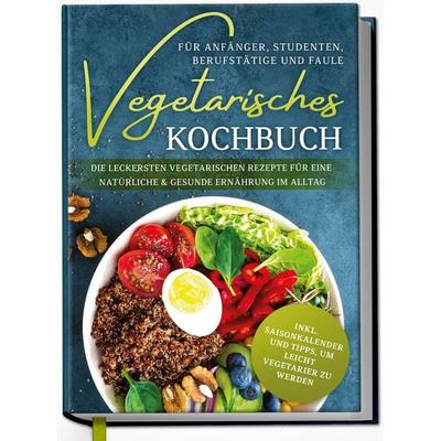 Vegetarisches Kochbuch für Anfänger, Studenten, Berufstätige und Faule: Die leckersten vegetarischen Rezepte für eine natürliche & gesunde Ernährung